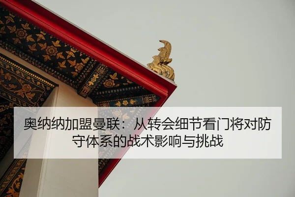 奥纳纳加盟曼联：从转会细节看门将对防守体系的战术影响与挑战