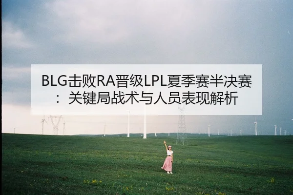 BLG击败RA晋级LPL夏季赛半决赛：关键局战术与人员表现解析
